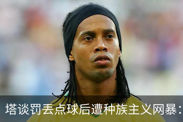 塔谈罚丢点球后遭种族主义网暴：很遗憾，我其实早就猜到了