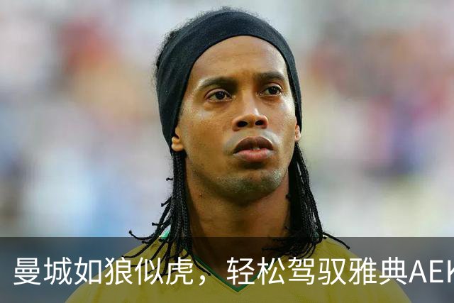 曼城如狼似虎，轻松驾驭雅典AEK半场大比拼！